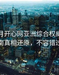 深爱五月开心网亚洲综合权威观影指南真相还原，不容错过