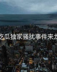 每日吃瓜独家骚扰事件来龙去脉