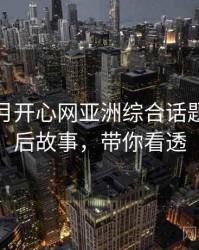 深爱五月开心网亚洲综合话题解析幕后故事，带你看透