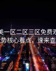 精品欧美一区二区三区免费观看评分走势核心看点，速来查看