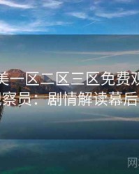 精品欧美一区二区三区免费观看专访黄观察员：剧情解读幕后故事