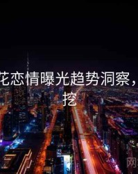 国产探花恋情曝光趋势洞察，一起深挖