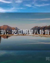 独家深扒：吃瓜明星八卦背后原因