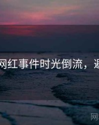 51爆料网红事件时光倒流，避坑必读