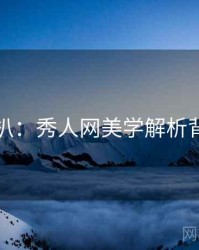 独家深扒：秀人网美学解析背后原因