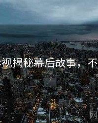 吃瓜影视揭秘幕后故事，不容错过