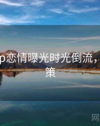 麻豆app恋情曝光时光倒流，助你决策