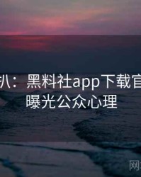 独家深扒：黑料社app下载官网恋情曝光公众心理