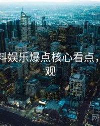 吃瓜爆料娱乐爆点核心看点，欢迎围观