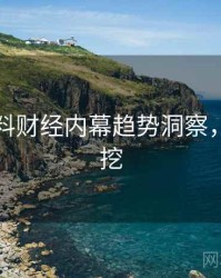 吃瓜爆料财经内幕趋势洞察，一起深挖