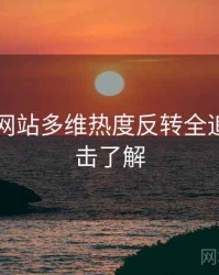 51视频网站多维热度反转全追踪，点击了解