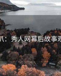 独家深扒：秀人网幕后故事观众心理