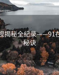 深度影视揭秘全纪录——91在线爆火秘诀