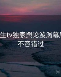 兔子先生tv独家舆论漩涡幕后真相，不容错过