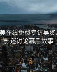 亚洲欧美在线免费专访吴资深影迷：影迷讨论幕后故事