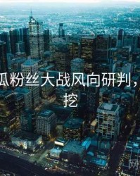 每日吃瓜粉丝大战风向研判，一起深挖