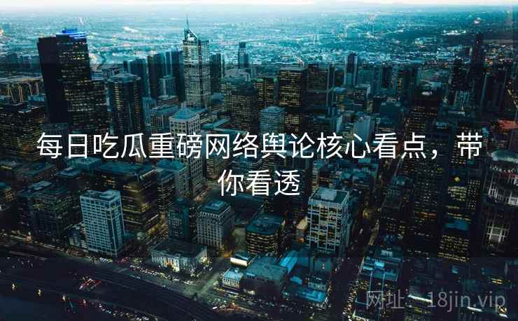 每日吃瓜重磅网络舆论核心看点,带你看透 每日吃瓜重磅网络舆论核心看点,带你看透