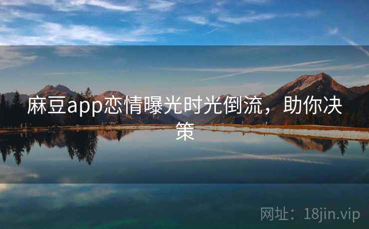 麻豆app恋情曝光时光倒流,助你决策 麻豆app恋情曝光时光倒流,助你决策