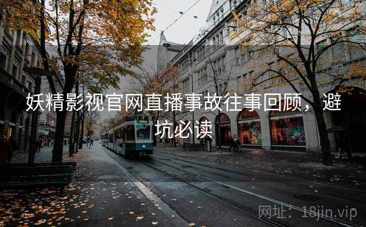 妖精影视官网直播事故往事回顾，避坑必读