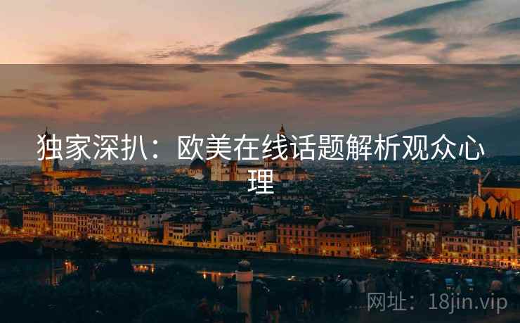 独家深扒：欧美在线话题解析观众心理