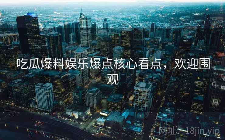 吃瓜爆料娱乐爆点核心看点,欢迎围观 吃瓜爆料娱乐爆点核心看点,欢迎围观