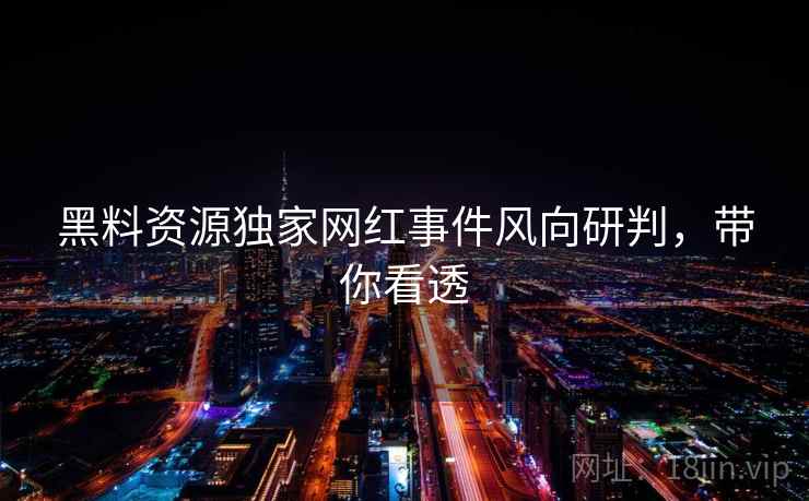 黑料资源独家网红事件风向研判,带你看透 黑料资源独家网红事件风向研判,带你看透