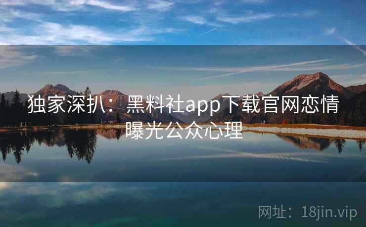 独家深扒:黑料社app下载官网恋情曝光公众心理 独家深扒:黑料社app下载官网恋情曝光公众心理