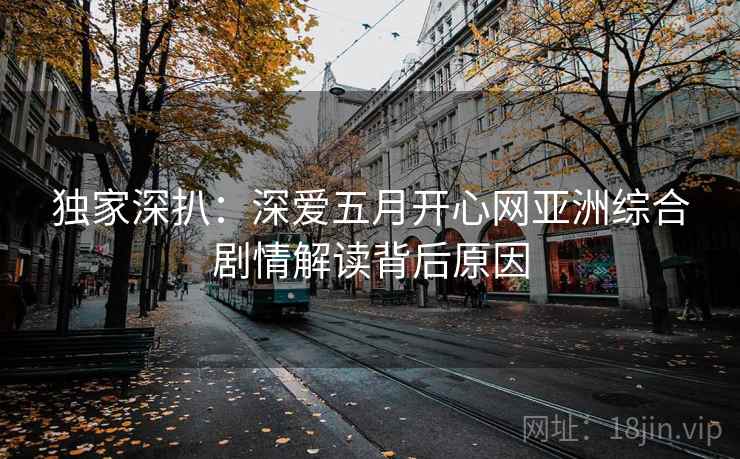 独家深扒：深爱五月开心网亚洲综合剧情解读背后原因
