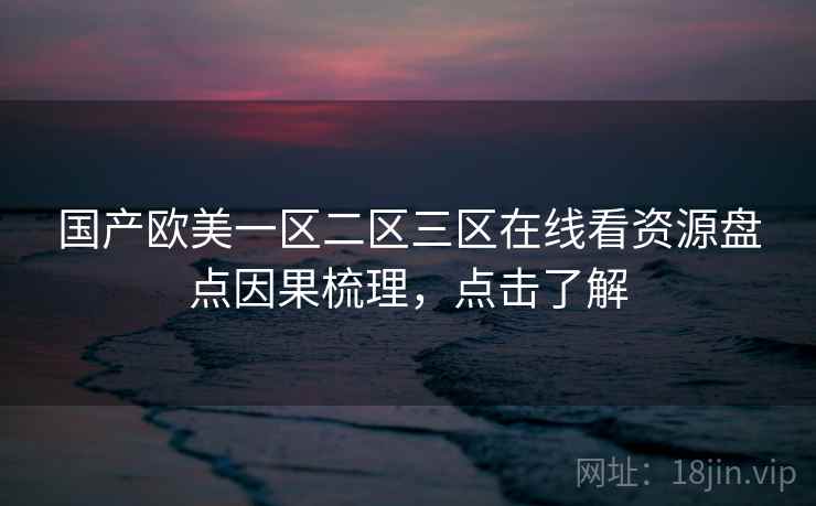 国产欧美一区二区三区在线看资源盘点因果梳理,点击了解 国产欧美一区二区三区在线看资源盘点因果梳理,点击了解