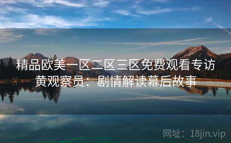 精品欧美一区二区三区免费观看专访黄观察员：剧情解读幕后故事