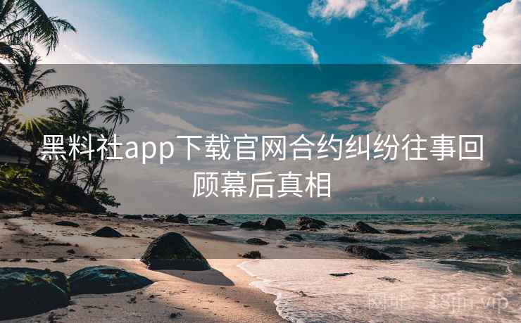 黑料社app下载官网合约纠纷往事回顾幕后真相 黑料社app下载官网合约纠纷往事回顾幕后真相